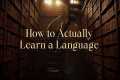 How to Actually Learn a Language